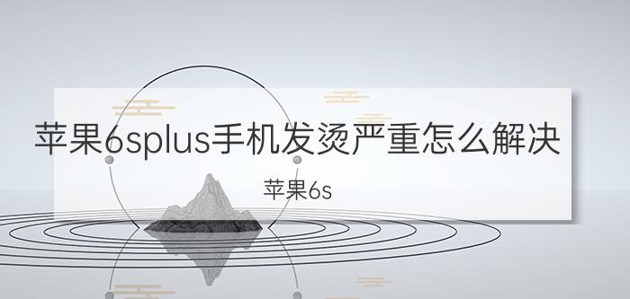 苹果6splus手机发烫严重怎么解决 苹果6s Plus手机发热问题怎么办